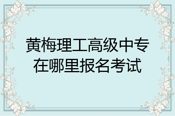 黄梅理工高级中专在哪里报名考试