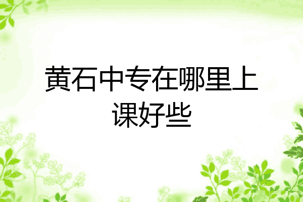 黄石中专在哪里上课好些