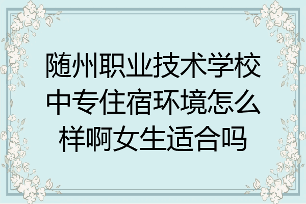 随州职业技术学校中专住宿环境怎么样啊女生适合吗