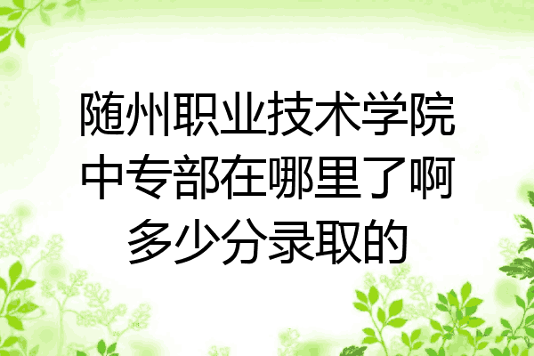 随州职业技术学院中专部在哪里了啊多少分录取的
