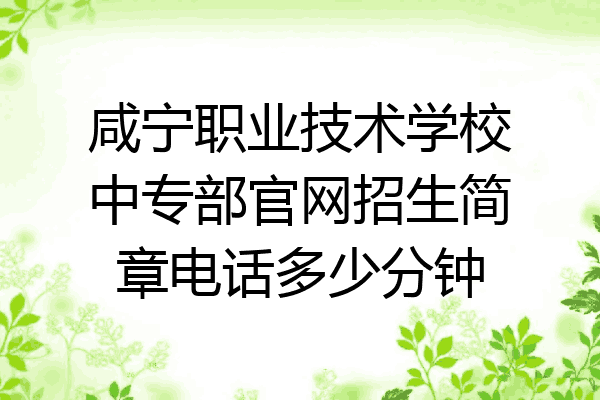 咸宁职业技术学校中专部官网招生简章电话多少分钟