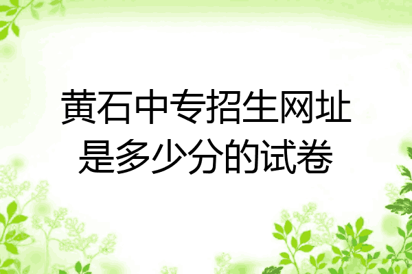 黄石中专招生网址是多少分的试卷