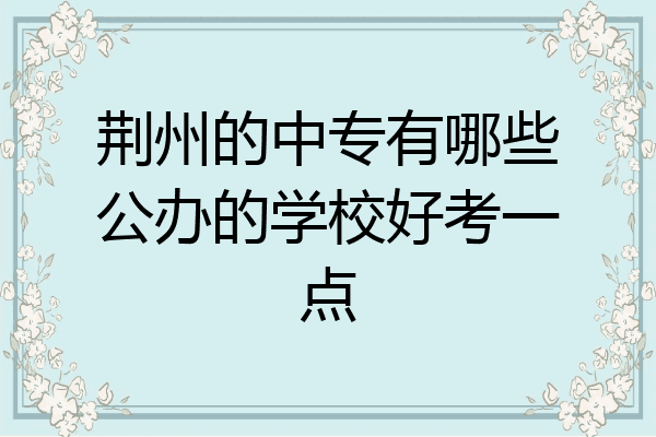 荆州的中专有哪些公办的学校好考一点