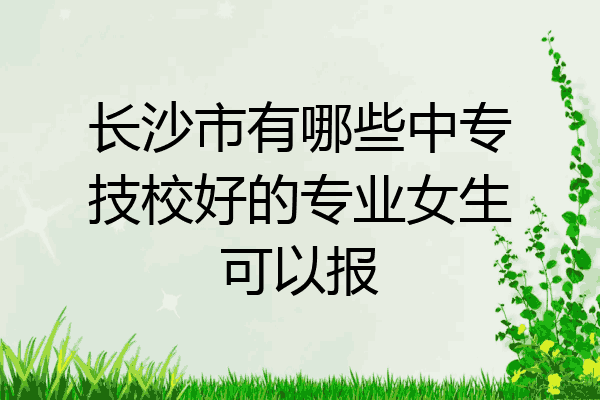 长沙市有哪些中专技校好的专业女生可以报