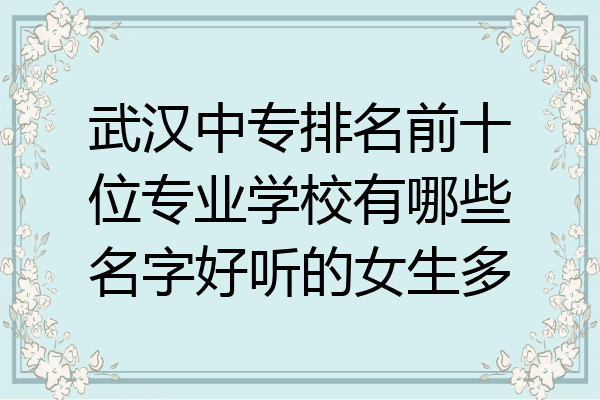 武汉中专排名前十位专业学校有哪些名字好听的女生多