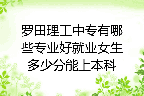 罗田理工中专有哪些专业好就业女生多少分能上本科