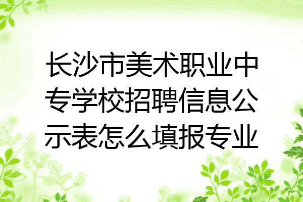 长沙市美术职业中专学校招聘信息公示表怎么填报专业