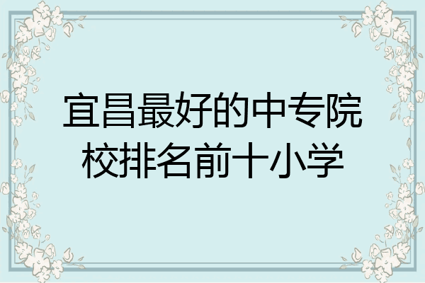 宜昌最好的中专院校排名前十小学
