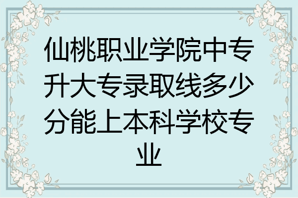 仙桃职业学院中专升大专录取线多少分能上本科学校专业