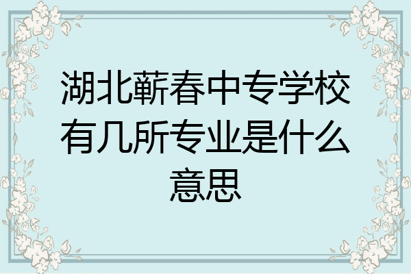 湖北蕲春中专学校有几所专业是什么意思