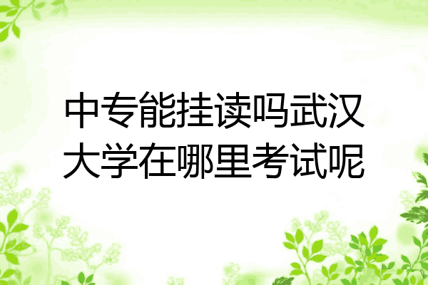 中专能挂读吗武汉大学在哪里考试呢