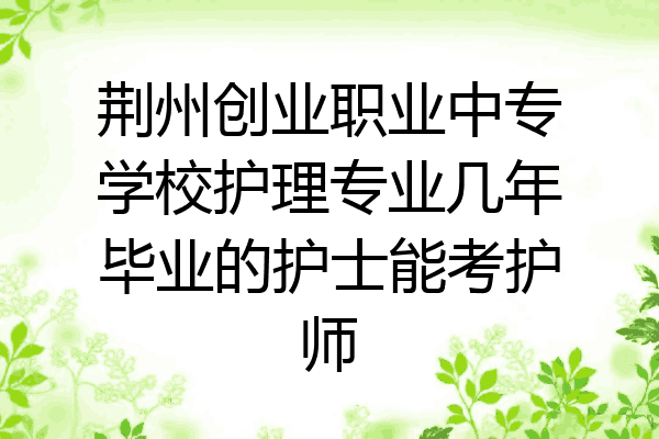 荆州创业职业中专学校护理专业几年毕业的护士能考护师