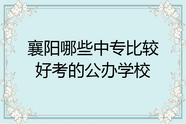 襄阳哪些中专比较好考的公办学校