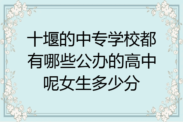 十堰的中专学校都有哪些公办的高中呢女生多少分