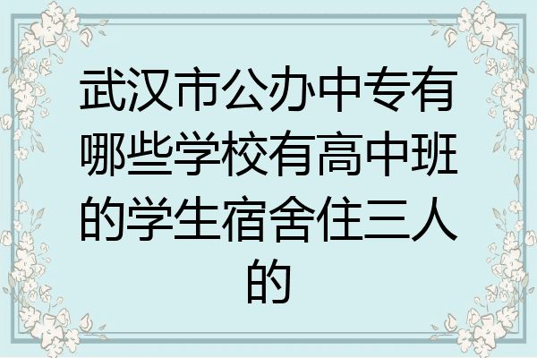 武汉市公办中专有哪些学校有高中班的学生宿舍住三人的