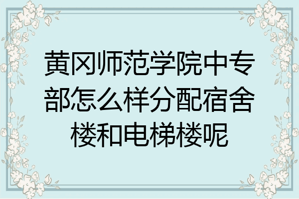 黄冈师范学院中专部怎么样分配宿舍楼和电梯楼呢