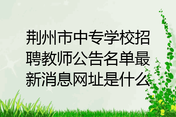 荆州市中专学校招聘教师公告名单最新消息网址是什么