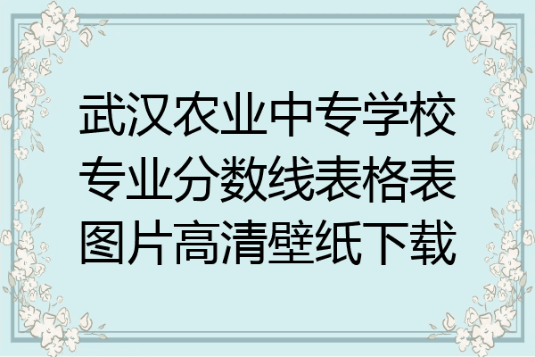 武汉农业中专学校专业分数线表格表图片高清壁纸下载