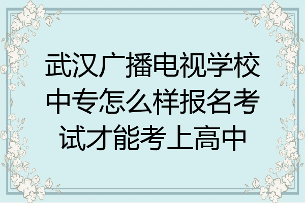 武汉广播电视学校中专怎么样报名考试才能考上高中