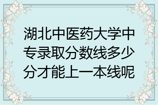 湖北中医药大学中专录取分数线多少分才能上一本线呢