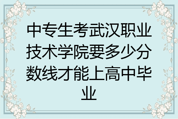 中专生考武汉职业技术学院要多少分数线才能上高中毕业