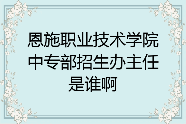 恩施职业技术学院中专部招生办主任是谁啊