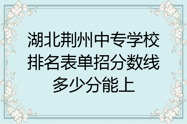 湖北荆州中专学校排名表单招分数线多少分能上