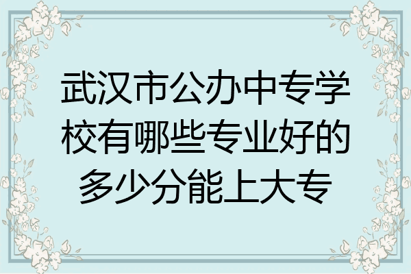 武汉市公办中专学校有哪些专业好的多少分能上大专