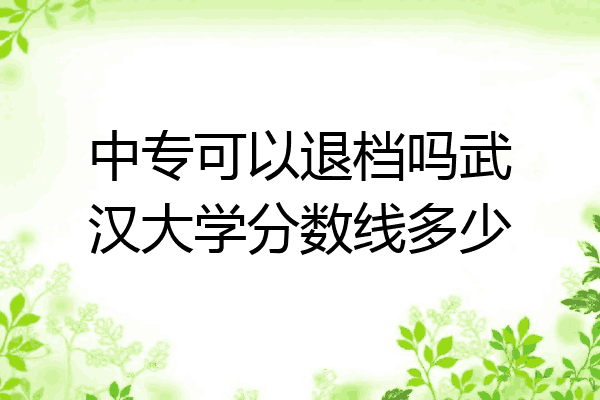 中专可以退档吗武汉大学分数线多少