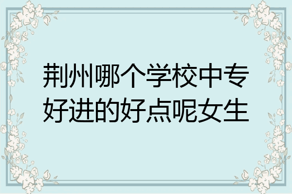 荆州哪个学校中专好进的好点呢女生