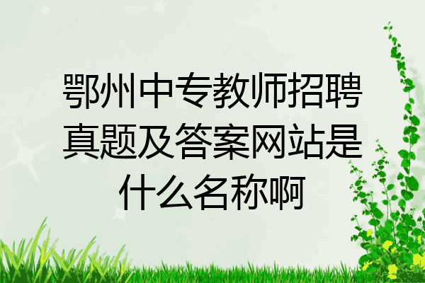 鄂州中专教师招聘真题及答案网站是什么名称啊