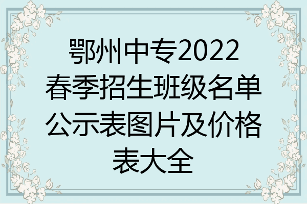 鄂州中专2022春季招生班级名单公示表图片及价格表大全
