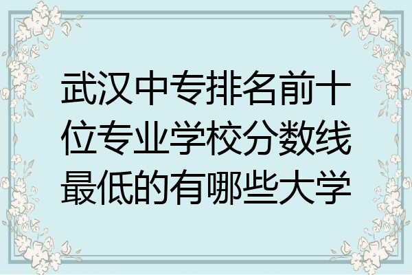 武汉中专排名前十位专业学校分数线最低的有哪些大学