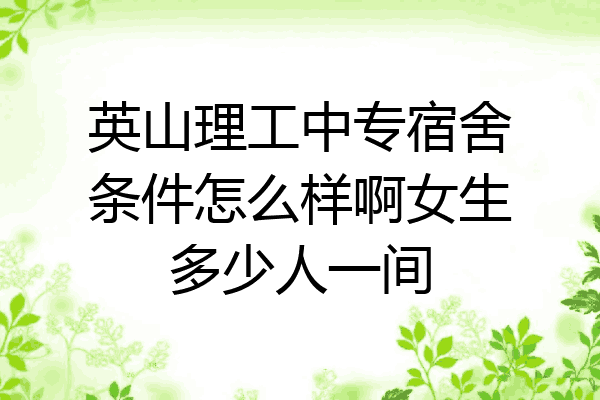 英山理工中专宿舍条件怎么样啊女生多少人一间