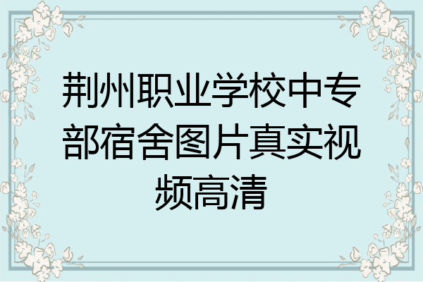 荆州职业学校中专部宿舍图片真实视频高清