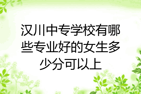 汉川中专学校有哪些专业好的女生多少分可以上
