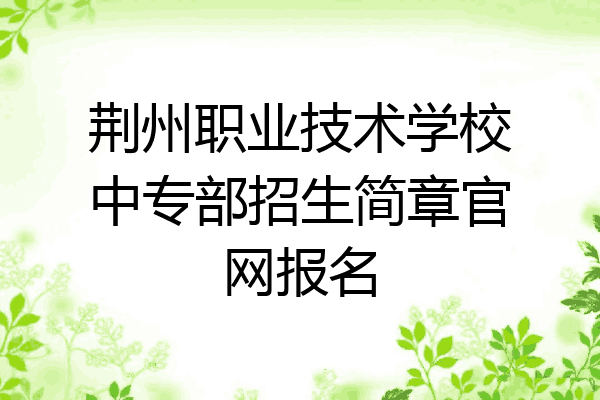 荆州职业技术学校中专部招生简章官网报名