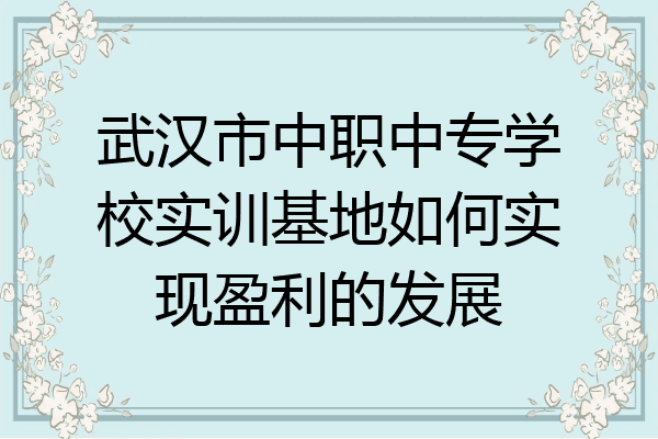 武汉市中职中专学校实训基地如何实现盈利的发展