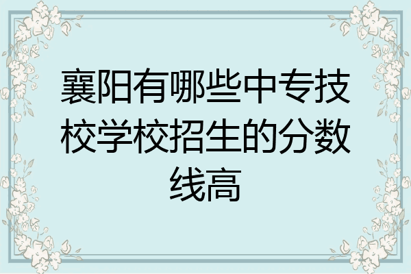 襄阳有哪些中专技校学校招生的分数线高