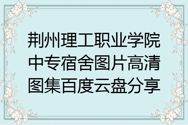 荆州理工职业学院中专宿舍图片高清图集百度云盘分享