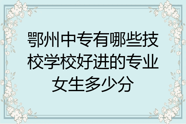 鄂州中专有哪些技校学校好进的专业女生多少分