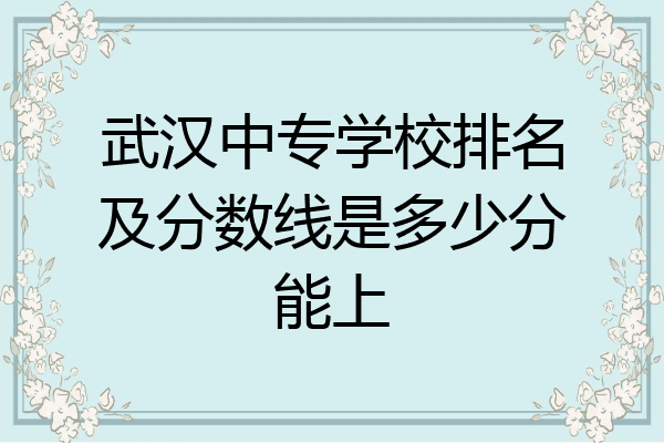 武汉中专学校排名及分数线是多少分能上
