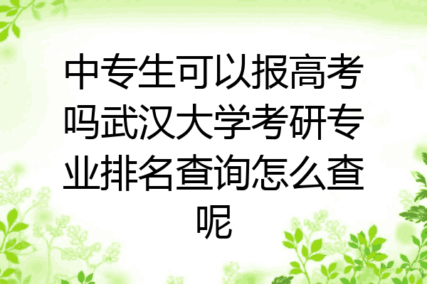 中专生可以报高考吗武汉大学考研专业排名查询怎么查呢