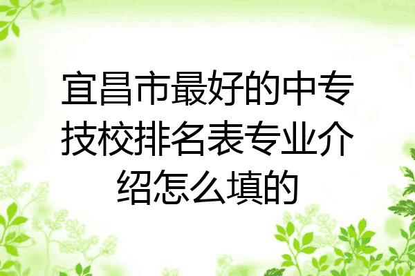 宜昌市最好的中专技校排名表专业介绍怎么填的