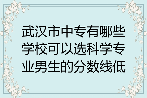 武汉市中专有哪些学校可以选科学专业男生的分数线低