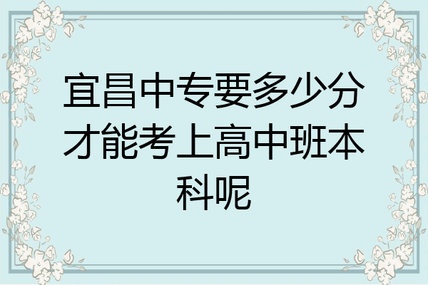 宜昌中专要多少分才能考上高中班本科呢