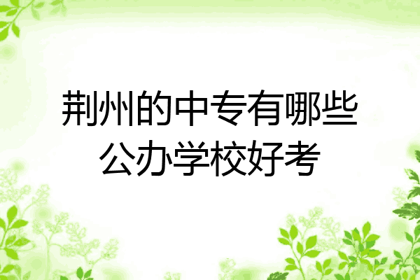 荆州的中专有哪些公办学校好考