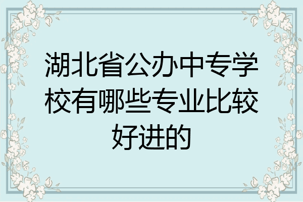 湖北省公办中专学校有哪些专业比较好进的
