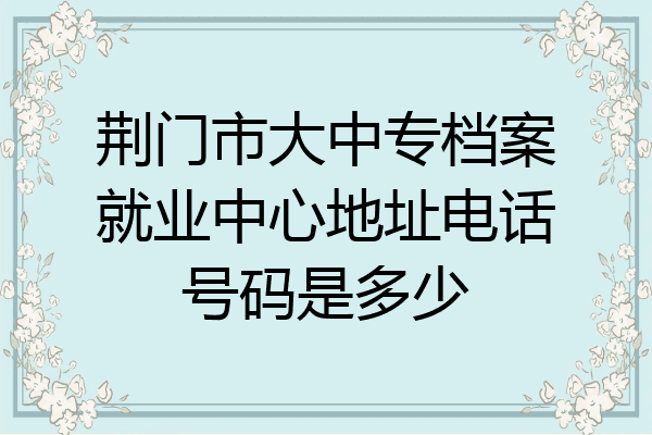 荆门市大中专档案就业中心地址电话号码是多少