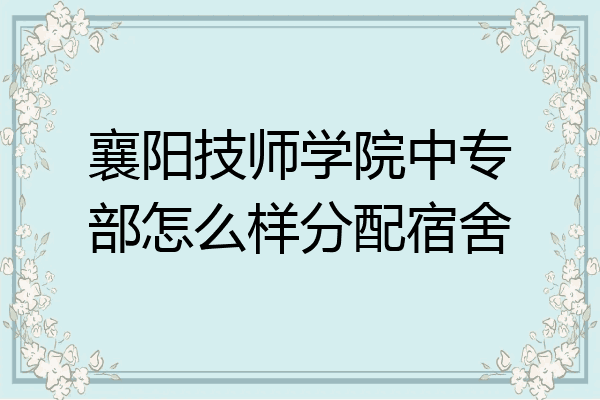 襄阳技师学院中专部怎么样分配宿舍